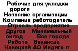 Рабочие для укладки дороги  apre2012@bk.ru › Название организации ­ Компания-работодатель › Отрасль предприятия ­ Другое › Минимальный оклад ­ 1 - Все города Работа » Вакансии   . Ненецкий АО,Индига п.